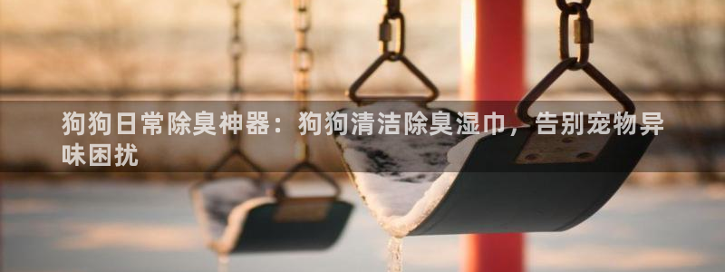 尊龙网址登录官网：狗狗日常除臭神器：狗狗清洁除臭湿巾，告